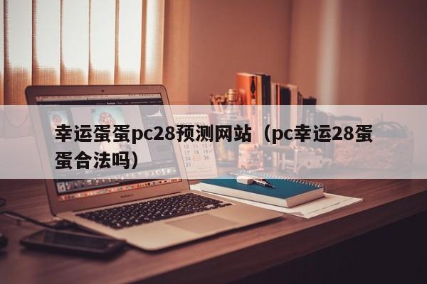 幸运蛋蛋pc28预测网站（pc幸运28蛋蛋合法吗）-第1张图片-pc28