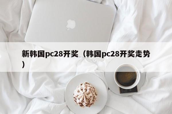 新韩国pc28开奖（韩国pc28开奖走势）-第1张图片-pc28