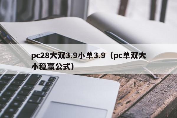 pc28大双3.9小单3.9（pc单双大小稳赢公式）-第1张图片-pc28