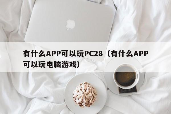 有什么APP可以玩PC28（有什么APP可以玩电脑游戏）-第1张图片-pc28