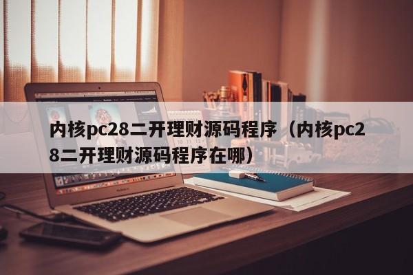 内核pc28二开理财源码程序（内核pc28二开理财源码程序在哪）-第1张图片-pc28