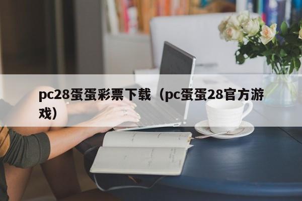 pc28蛋蛋彩票下载（pc蛋蛋28官方游戏）-第1张图片-pc28