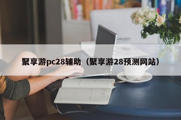 聚享游pc28辅助（聚享游28预测网站）-第1张图片-pc28