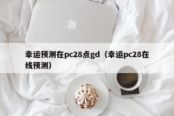 幸运预测在pc28点gd（幸运pc28在线预测）-第1张图片-pc28