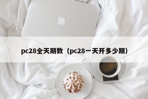 pc28全天期数（pc28一天开多少期）-第1张图片-pc28