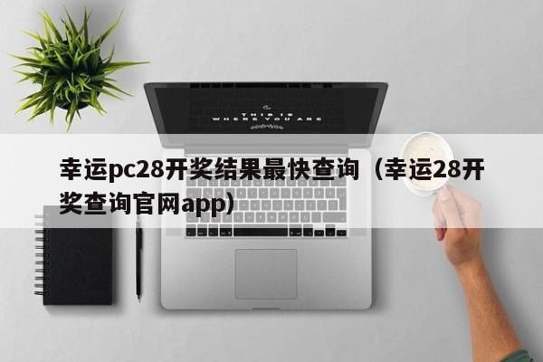 幸运pc28开奖结果最快查询（幸运28开奖查询官网app）-第1张图片-pc28