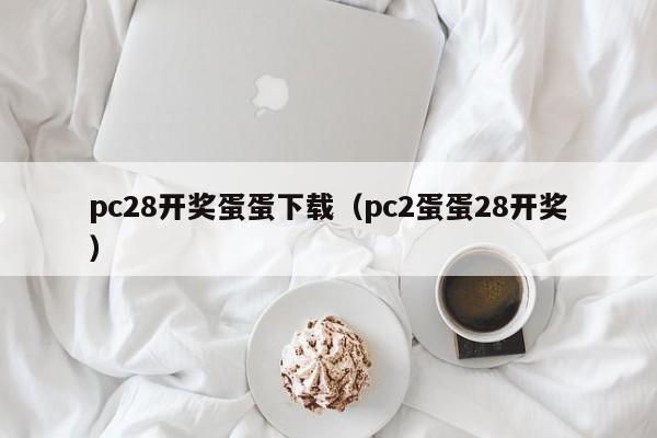 pc28开奖蛋蛋下载（pc2蛋蛋28开奖）-第1张图片-pc28