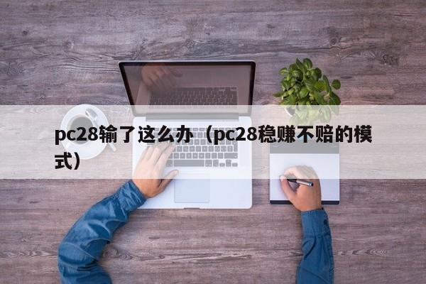 pc28输了这么办（pc28稳赚不赔的模式）-第1张图片-pc28