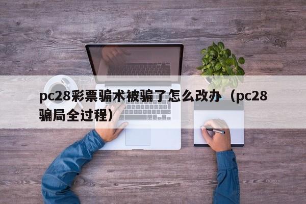 pc28彩票骗术被骗了怎么改办（pc28骗局全过程）-第1张图片-pc28