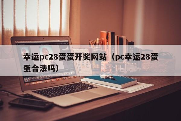 幸运pc28蛋蛋开奖网站（pc幸运28蛋蛋合法吗）-第1张图片-pc28