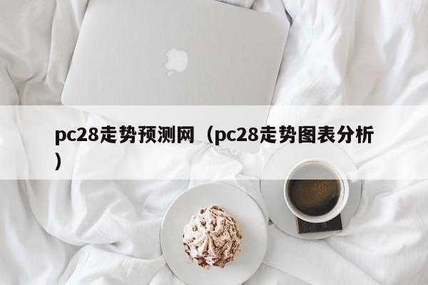 pc28走势预测网（pc28走势图表分析）-第1张图片-pc28