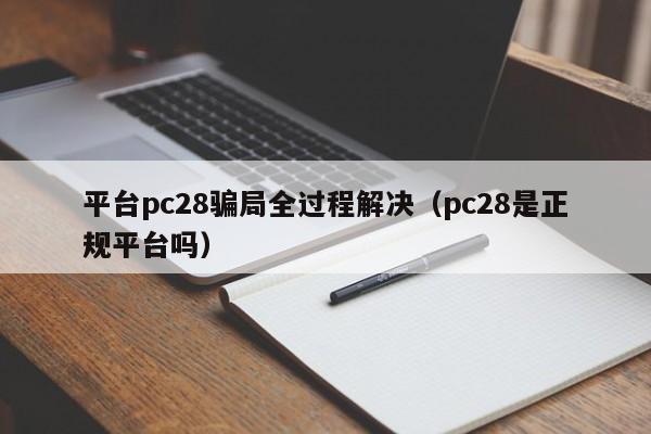 平台pc28骗局全过程解决（pc28是正规平台吗）-第1张图片-pc28