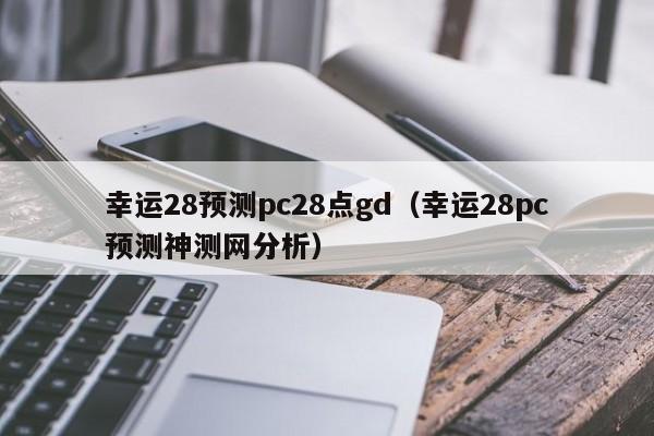 幸运28预测pc28点gd（幸运28pc预测神测网分析）-第1张图片-pc28