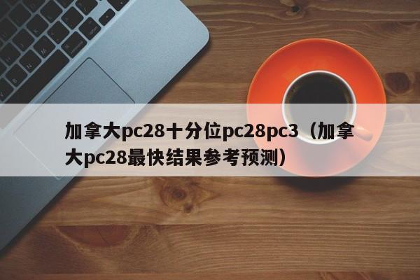 加拿大pc28十分位pc28pc3（加拿大pc28最快结果参考预测）-第1张图片-pc28