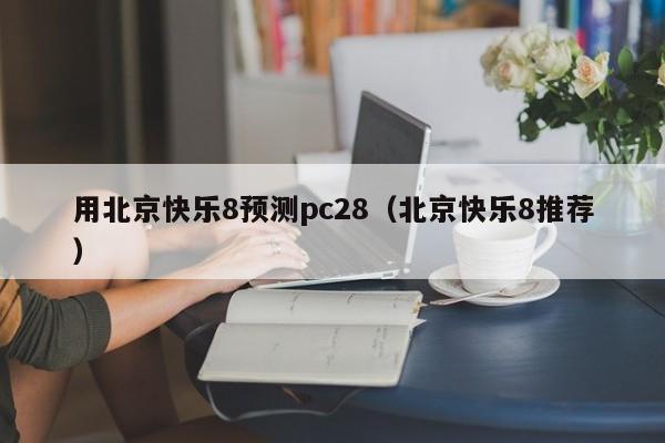 用北京快乐8预测pc28（北京快乐8推荐）-第1张图片-pc28