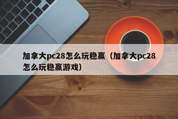 加拿大pc28怎么玩稳赢（加拿大pc28怎么玩稳赢游戏）-第1张图片-pc28