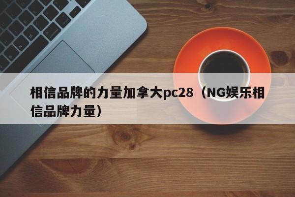 相信品牌的力量加拿大pc28（NG娱乐相信品牌力量）-第1张图片-pc28