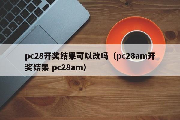 pc28开奖结果可以改吗（pc28am开奖结果 pc28am）-第1张图片-pc28