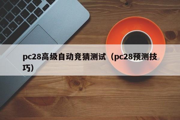 pc28高级自动竞猜测试（pc28预测技巧）-第1张图片-pc28