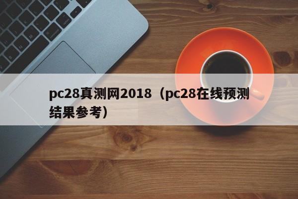 pc28真测网2018（pc28在线预测结果参考）-第1张图片-pc28