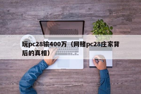 玩pc28输400万（网赌pc28庄家背后的真相）-第1张图片-pc28