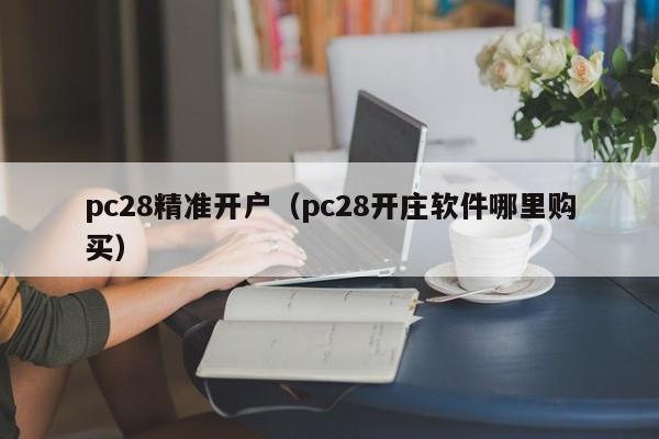 pc28精准开户（pc28开庄软件哪里购买）-第1张图片-pc28