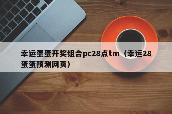 幸运蛋蛋开奖组合pc28点tm（幸运28蛋蛋预测网页）-第1张图片-pc28