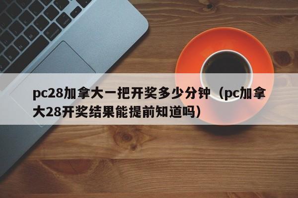 pc28加拿大一把开奖多少分钟（pc加拿大28开奖结果能提前知道吗）-第1张图片-pc28