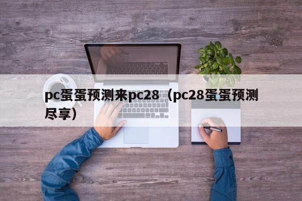 pc蛋蛋预测来pc28（pc28蛋蛋预测尽享）-第1张图片-pc28