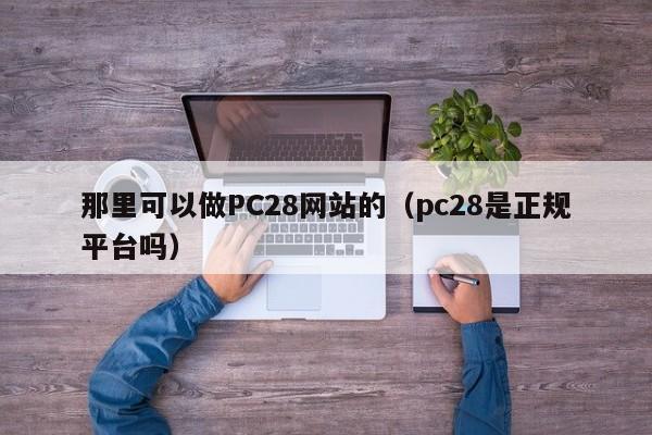 那里可以做PC28网站的（pc28是正规平台吗）-第1张图片-pc28