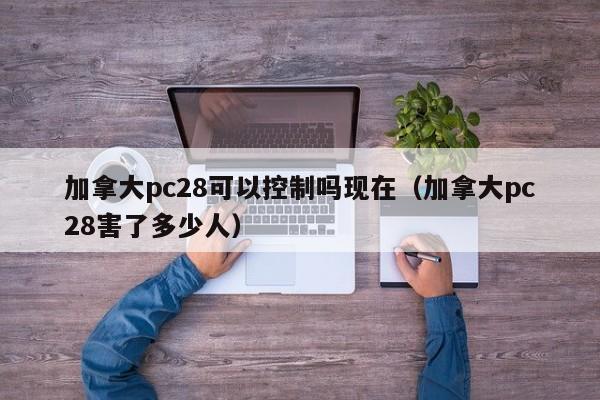 加拿大pc28可以控制吗现在（加拿大pc28害了多少人）-第1张图片-pc28