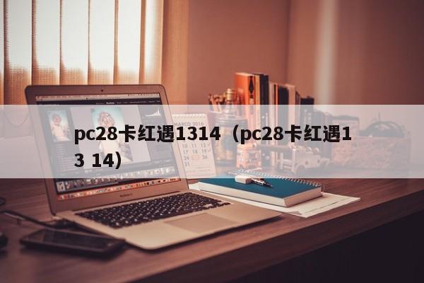 pc28卡红遇1314（pc28卡红遇13 14）-第1张图片-pc28