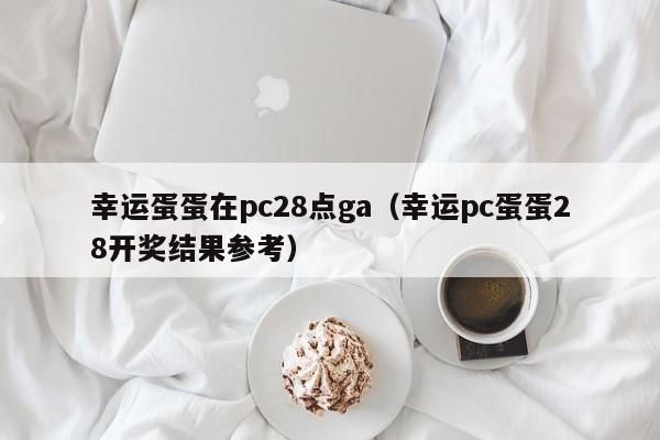 幸运蛋蛋在pc28点ga（幸运pc蛋蛋28开奖结果参考）-第1张图片-pc28