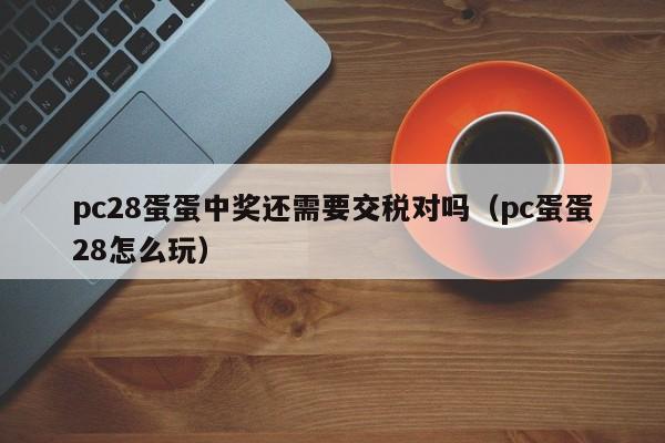 pc28蛋蛋中奖还需要交税对吗（pc蛋蛋28怎么玩）-第1张图片-pc28