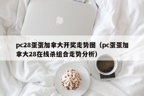 pc28蛋蛋加拿大开奖走势图（pc蛋蛋加拿大28在线杀组合走势分析）-第1张图片-pc28