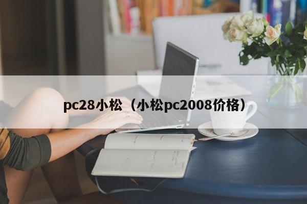 pc28小松（小松pc2008价格）-第1张图片-pc28