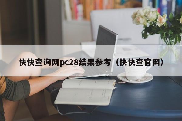 快快查询网pc28结果参考（快快查官网）-第1张图片-pc28