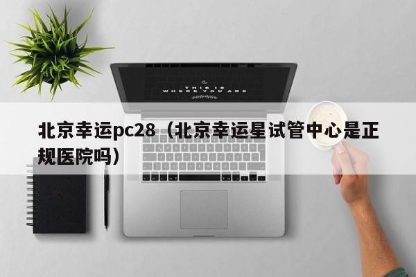 北京幸运pc28（北京幸运星试管中心是正规医院吗）-第1张图片-pc28