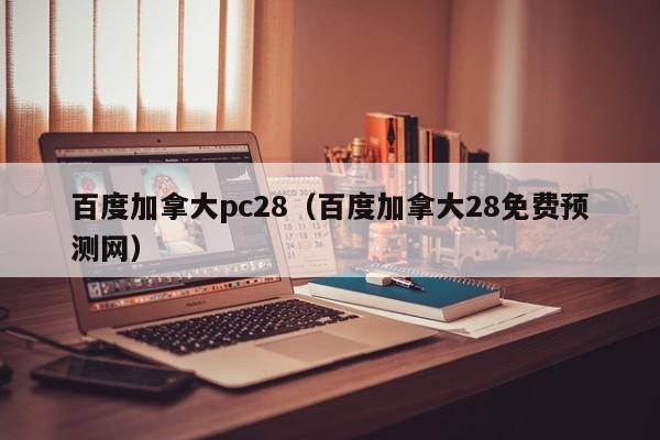 百度加拿大pc28（百度加拿大28免费预测网）-第1张图片-pc28