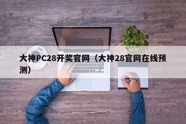 大神PC28开奖官网（大神28官网在线预测）-第1张图片-pc28