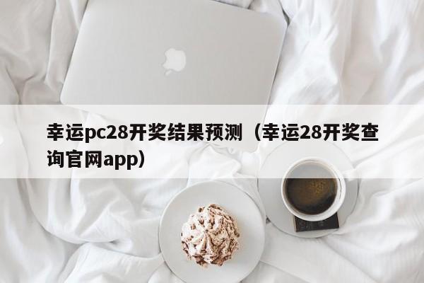 幸运pc28开奖结果预测（幸运28开奖查询官网app）-第1张图片-pc28