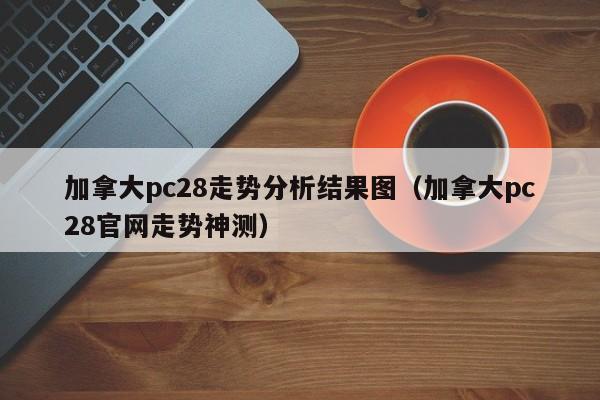 加拿大pc28走势分析结果图（加拿大pc28官网走势神测）-第1张图片-pc28