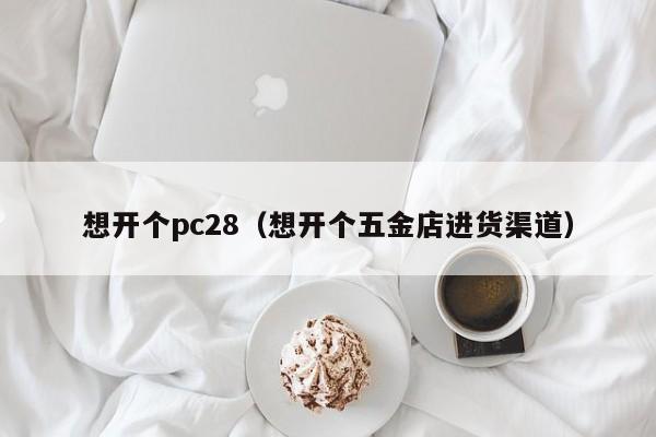 想开个pc28（想开个五金店进货渠道）-第1张图片-pc28