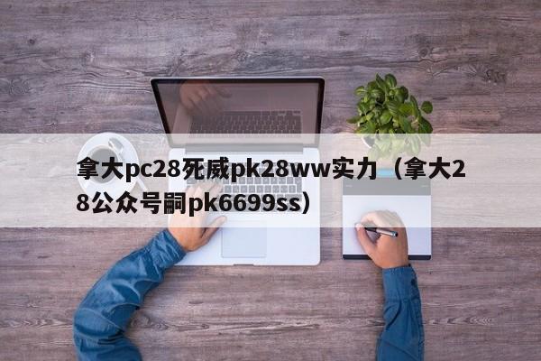 拿大pc28死威pk28ww实力（拿大28公众号嗣pk6699ss）-第1张图片-pc28