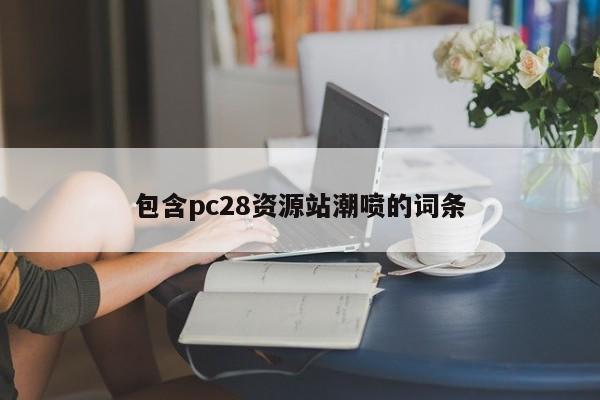 包含pc28资源站潮喷的词条-第1张图片-pc28