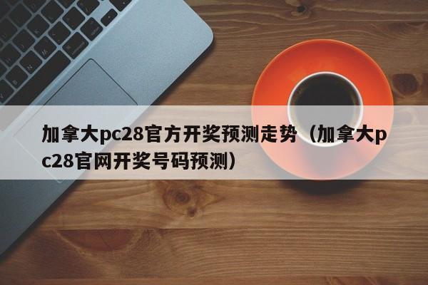 加拿大pc28官方开奖预测走势（加拿大pc28官网开奖号码预测）-第1张图片-pc28