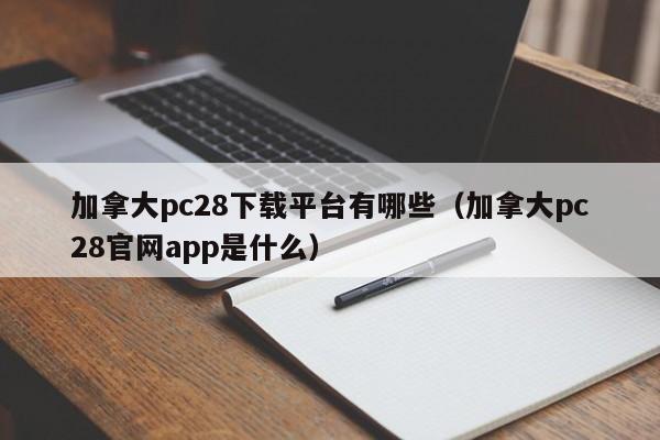 加拿大pc28下载平台有哪些（加拿大pc28官网app是什么）-第1张图片-pc28