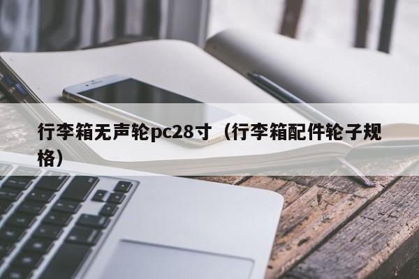 行李箱无声轮pc28寸（行李箱配件轮子规格）-第1张图片-pc28