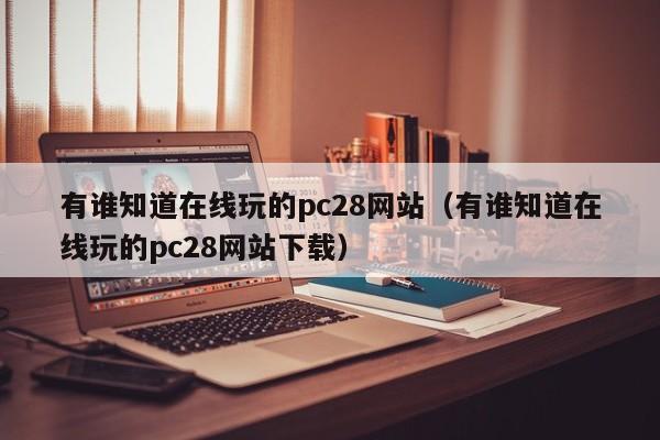 有谁知道在线玩的pc28网站（有谁知道在线玩的pc28网站下载）-第1张图片-pc28