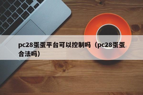 pc28蛋蛋平台可以控制吗（pc28蛋蛋合法吗）-第1张图片-pc28